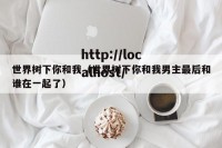 世界树下你和我（世界树下你和我男主最后和谁在一起了）