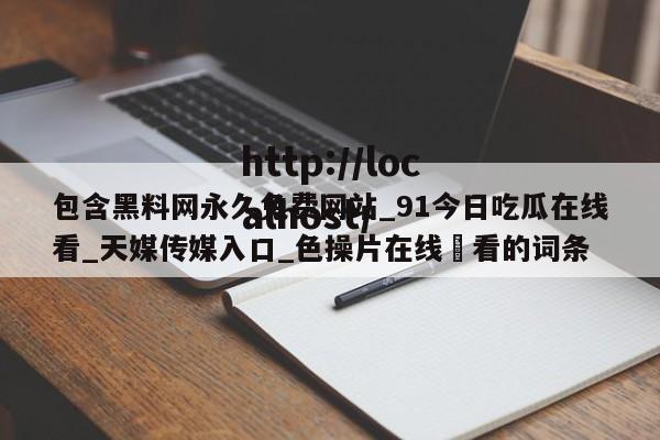 包含黑料网永久免费网站_91今日吃瓜在线看_天媒传媒入口_色操片在线覌看的词条