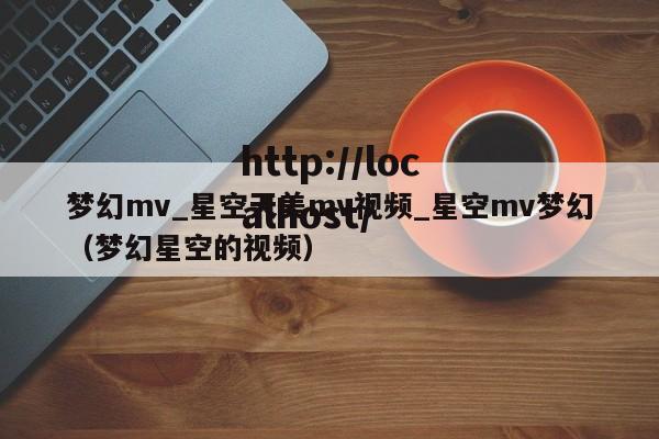梦幻mv_星空天美mv视频_星空mv梦幻(梦幻星空的视频)
