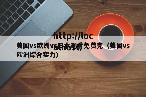 美国vs欧洲vs日本观看免费完(美国vs欧洲综合实力)